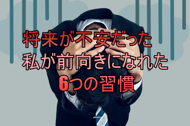 将来の不安で押しつぶされそうだった私が前向きになれた6つの習慣