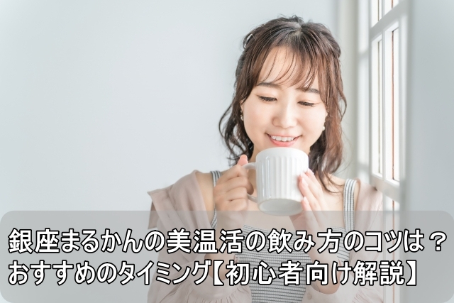 銀座まるかんの美温活の飲み方のコツは？おすすめのタイミング【初心者向け解説】