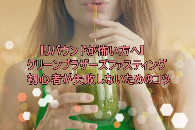 リバウンドが怖い方へ｜グリーンブラザーズファスティング初心者が失敗しないためのコツ